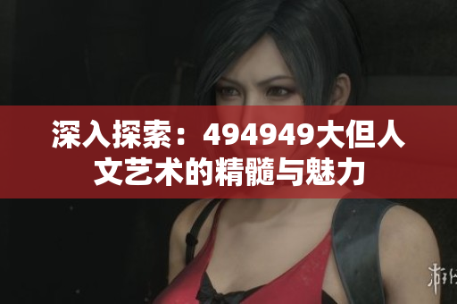 深入探索：494949大但人文藝術(shù)的精髓與魅力