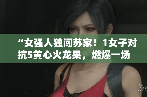 “女強(qiáng)人獨(dú)闖蘇家！1女子對(duì)抗5黃心火龍果，燃爆一場(chǎng)家族之爭(zhēng)！”