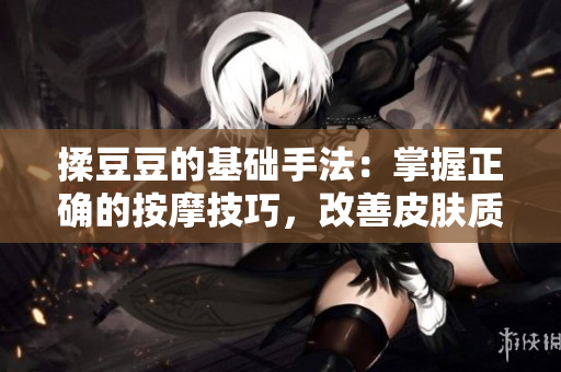 揉豆豆的基礎(chǔ)手法：掌握正確的按摩技巧，改善皮膚質(zhì)地與血液循環(huán)