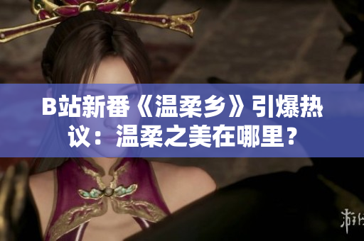 B站新番《溫柔鄉(xiāng)》引爆熱議：溫柔之美在哪里？