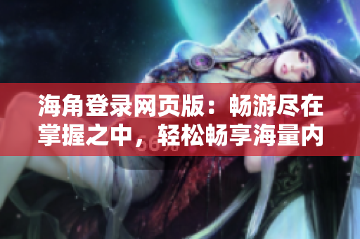 海角登錄網(wǎng)頁版：暢游盡在掌握之中，輕松暢享海量內(nèi)容