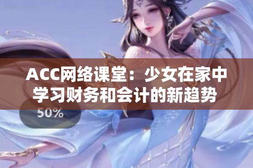 ACC網(wǎng)絡(luò)課堂：少女在家中學(xué)習(xí)財(cái)務(wù)和會(huì)計(jì)的新趨勢(shì)  