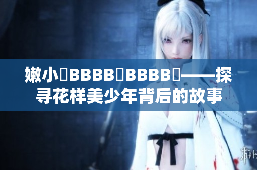 嫩小槡BBBB槡BBBB槡——探尋花樣美少年背后的故事