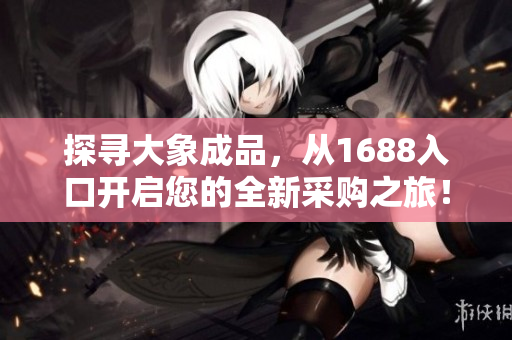 探尋大象成品，從1688入口開啟您的全新采購之旅！
