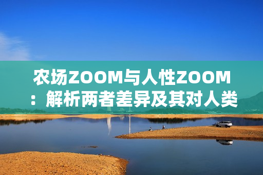 農(nóng)場(chǎng)ZOOM與人性ZOOM：解析兩者差異及其對(duì)人類文明的影響