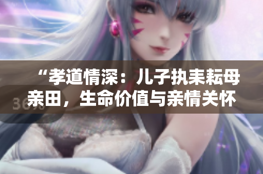“孝道情深：兒子執(zhí)耒耘母親田，生命價值與親情關(guān)懷的共生意義”