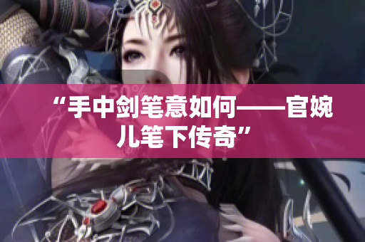“手中劍筆意如何——官婉兒筆下傳奇”