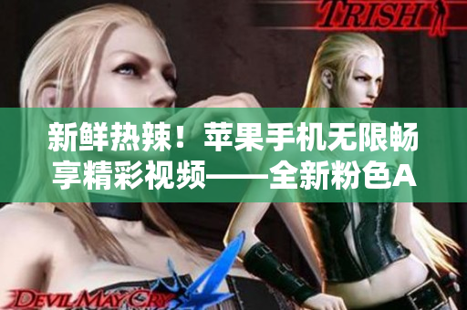 新鮮熱辣！蘋果手機無限暢享精彩視頻——全新粉色APP下載安裝指南