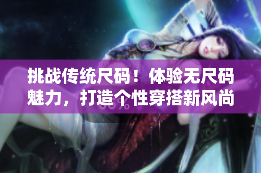 挑戰(zhàn)傳統(tǒng)尺碼！體驗無尺碼魅力，打造個性穿搭新風(fēng)尚