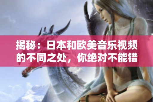 揭秘：日本和歐美音樂視頻的不同之處，你絕對不能錯過的細節(jié)對比！