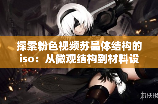 探索粉色視頻蘇晶體結構的iso：從微觀結構到材料設計