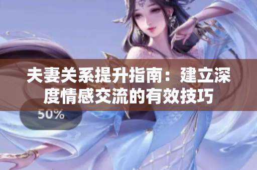 夫妻關系提升指南：建立深度情感交流的有效技巧