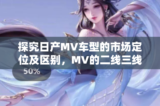 探究日產(chǎn)MV車型的市場定位及區(qū)別，MV的二線三線概念詳解