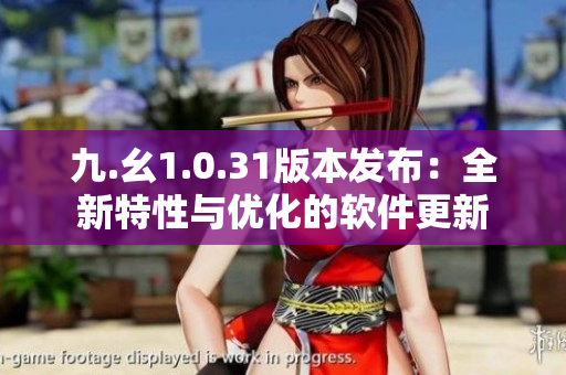九.幺1.0.31版本發(fā)布：全新特性與優(yōu)化的軟件更新