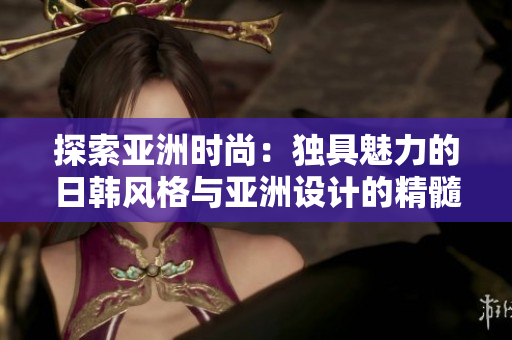 探索亞洲時尚：獨具魅力的日韓風(fēng)格與亞洲設(shè)計的精髓