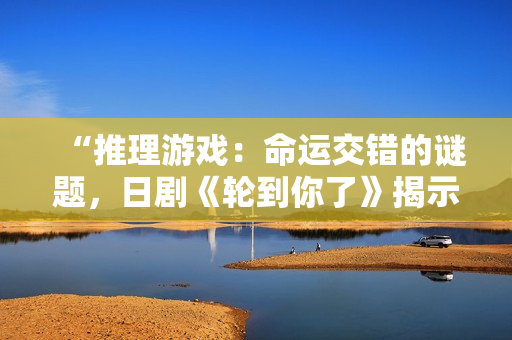“推理游戲：命運(yùn)交錯(cuò)的謎題，日劇《輪到你了》揭示真相”
