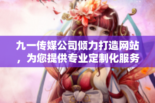 九一傳媒公司傾力打造網(wǎng)站，為您提供專業(yè)定制化服務(wù)