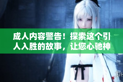 成人內(nèi)容警告！探索這個(gè)引人入勝的故事，讓您心馳神往，如癡如醉