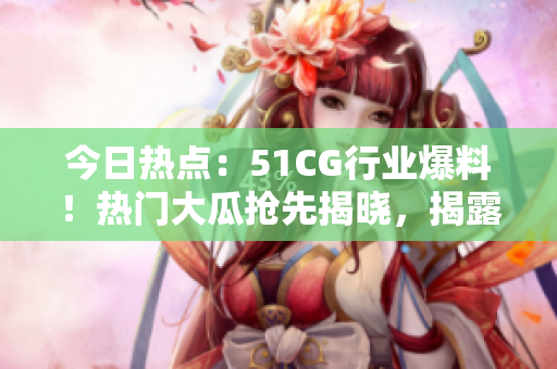 今日熱點(diǎn)：51CG行業(yè)爆料！熱門大瓜搶先揭曉，揭露行業(yè)內(nèi)幕！