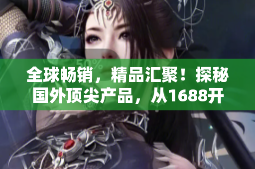 全球暢銷，精品匯聚！探秘國外頂尖產(chǎn)品，從1688開始你的奢華之旅！
