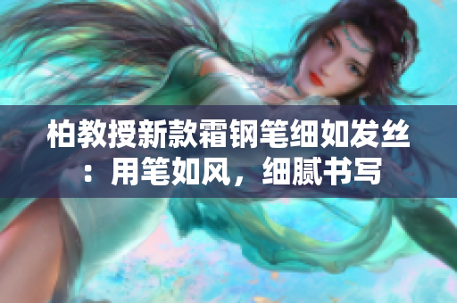 柏教授新款霜鋼筆細(xì)如發(fā)絲：用筆如風(fēng)，細(xì)膩書寫