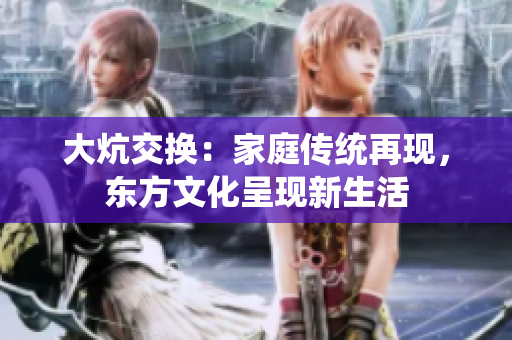 大炕交換：家庭傳統(tǒng)再現(xiàn)，東方文化呈現(xiàn)新生活