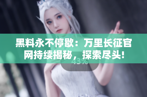 黑料永不停歇：萬里長征官網(wǎng)持續(xù)揭秘，探索盡頭!