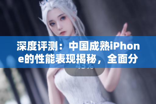 深度評測：中國成熟iPhone的性能表現(xiàn)揭秘，全面分析其優(yōu)劣與競品比較