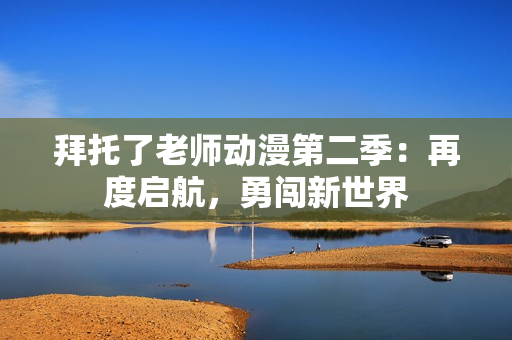 拜托了老師動(dòng)漫第二季：再度啟航，勇闖新世界