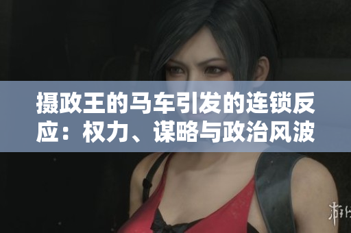 攝政王的馬車引發(fā)的連鎖反應(yīng)：權(quán)力、謀略與政治風(fēng)波