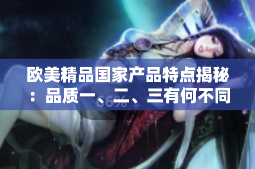 歐美精品國家產(chǎn)品特點揭秘：品質(zhì)一、二、三有何不同？