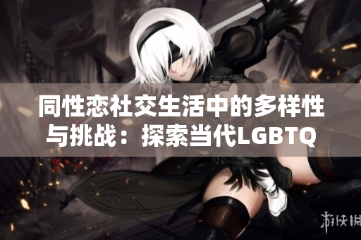 同性戀社交生活中的多樣性與挑戰(zhàn)：探索當(dāng)代LGBTQ+社區(qū)的熱點(diǎn)話題