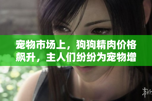 寵物市場上，狗狗精肉價格飆升，主人們紛紛為寵物增肥增食欲