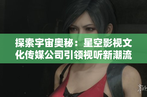 探索宇宙奧秘：星空影視文化傳媒公司引領視聽新潮流