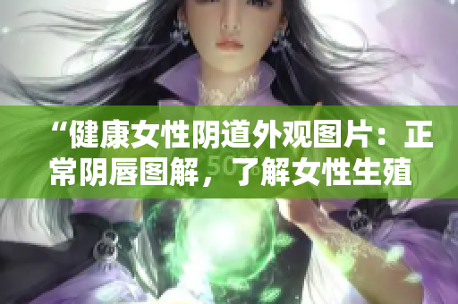 “健康女性陰道外觀圖片：正常陰唇圖解，了解女性生殖器健康標(biāo)準(zhǔn)”