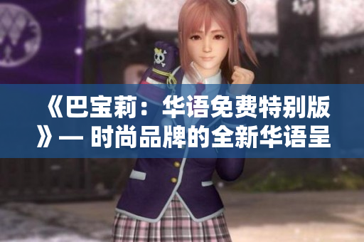 《巴寶莉：華語(yǔ)免費(fèi)特別版》— 時(shí)尚品牌的全新華語(yǔ)呈現(xiàn)