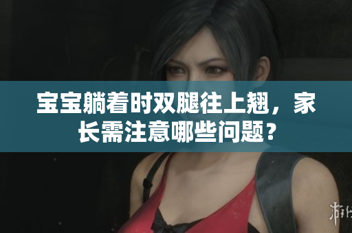 寶寶躺著時(shí)雙腿往上翹，家長需注意哪些問題？