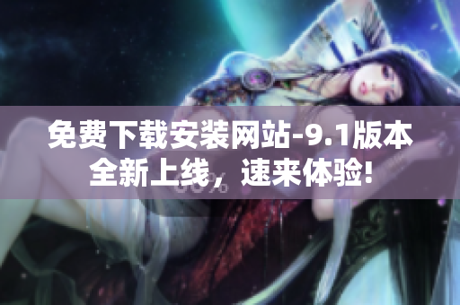免費下載安裝網(wǎng)站-9.1版本全新上線，速來體驗!