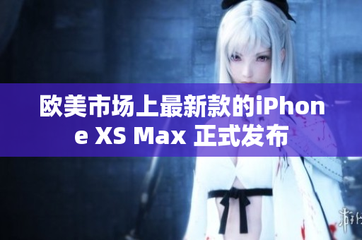 歐美市場(chǎng)上最新款的iPhone XS Max 正式發(fā)布