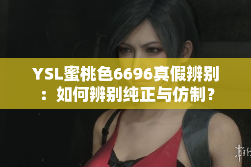 YSL蜜桃色6696真假辨別：如何辨別純正與仿制？