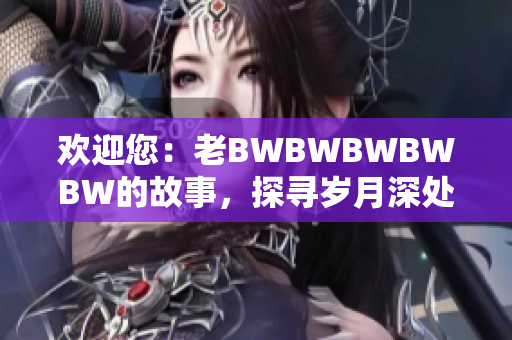 歡迎您：老BWBWBWBWBW的故事，探尋歲月深處的精彩生活