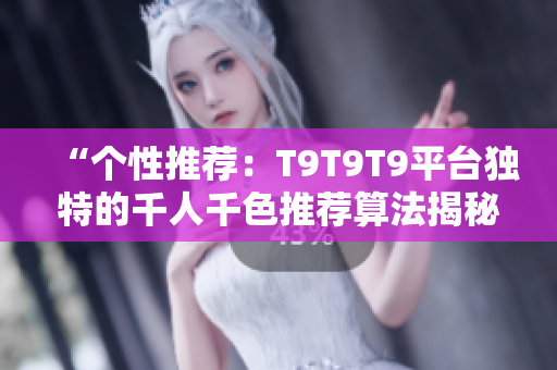 “個(gè)性推薦：T9T9T9平臺(tái)獨(dú)特的千人千色推薦算法揭秘！打造個(gè)性化推薦新體驗(yàn)！”
