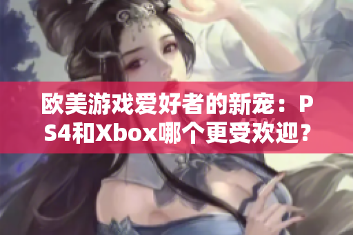 歐美游戲愛(ài)好者的新寵：PS4和Xbox哪個(gè)更受歡迎？