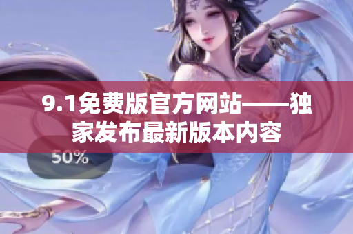 9.1免費(fèi)版官方網(wǎng)站——獨(dú)家發(fā)布最新版本內(nèi)容
