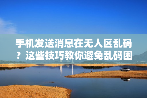 手機(jī)發(fā)送消息在無(wú)人區(qū)亂碼？這些技巧教你避免亂碼困擾