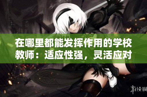 在哪里都能發(fā)揮作用的學(xué)校教師：適應(yīng)性強(qiáng)，靈活應(yīng)對(duì)，無(wú)拘無(wú)束