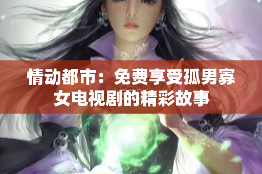 情動(dòng)都市：免費(fèi)享受孤男寡女電視劇的精彩故事