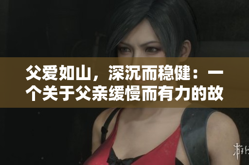 父愛(ài)如山，深沉而穩(wěn)?。阂粋€(gè)關(guān)于父親緩慢而有力的故事