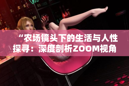 “農(nóng)場(chǎng)鏡頭下的生活與人性探尋：深度剖析ZOOM視角”