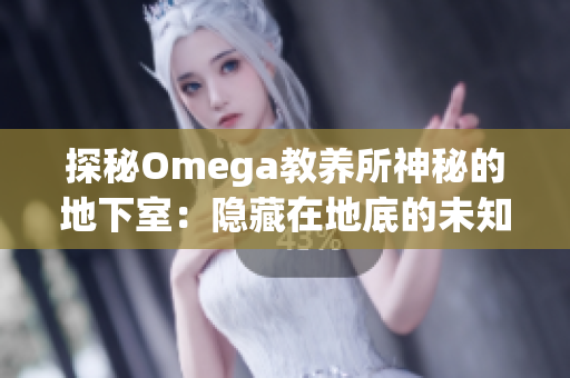 探秘Omega教養(yǎng)所神秘的地下室：隱藏在地底的未知秘密